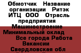 Обмотчик › Название организации ­ Ритэк-ИТЦ, ООО › Отрасль предприятия ­ Машиностроение › Минимальный оклад ­ 32 000 - Все города Работа » Вакансии   . Свердловская обл.,Верхняя Тура г.